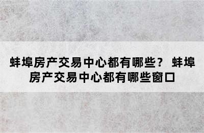 蚌埠房产交易中心都有哪些？ 蚌埠房产交易中心都有哪些窗口